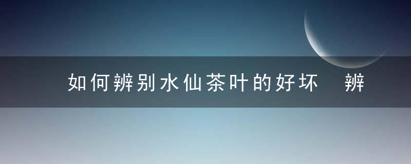 如何辨别水仙茶叶的好坏 辨别水仙茶叶好坏的方法